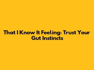 That 'I Know It' Feeling: Trust Your Gut Instincts