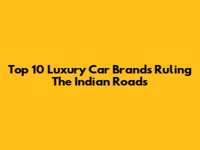 Top 10 Luxury Car Brands Ruling The Indian Roads