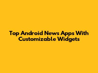 Top Android News Apps With Customizable Widgets