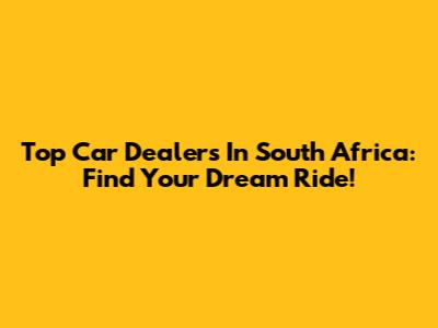 Top Car Dealers In South Africa: Find Your Dream Ride!
