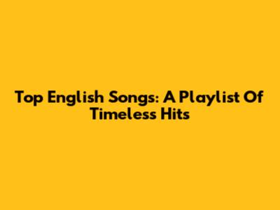 Top English Songs: A Playlist Of Timeless Hits