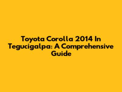 Toyota Corolla 2014 In Tegucigalpa: A Comprehensive Guide