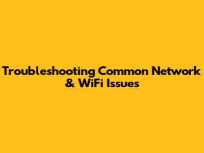Troubleshooting Common Network & WiFi Issues