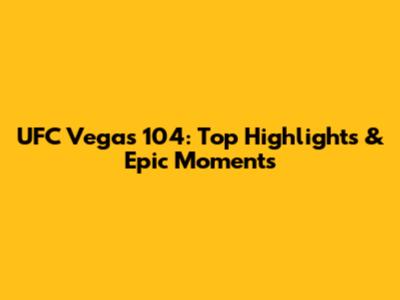 UFC Vegas 104: Top Highlights & Epic Moments