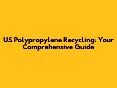 US Polypropylene Recycling: Your Comprehensive Guide
