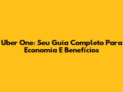 Uber One: Seu Guia Completo Para Economia E Benefícios