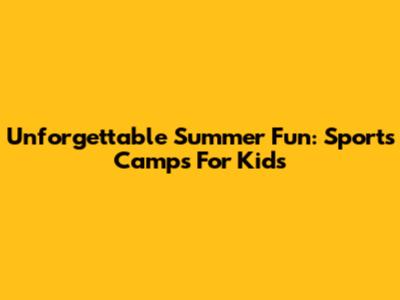 Unforgettable Summer Fun: Sports Camps For Kids