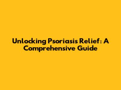 Unlocking Psoriasis Relief: A Comprehensive Guide