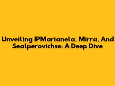 Unveiling IPMarianela, Mirra, And Sealperovichse: A Deep Dive
