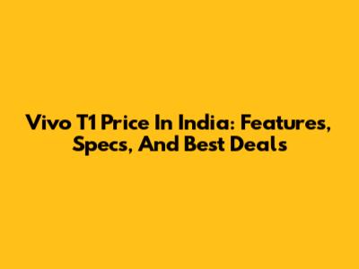 Vivo T1 Price In India: Features, Specs, And Best Deals