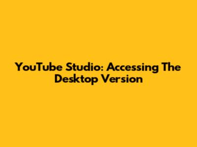 YouTube Studio: Accessing The Desktop Version