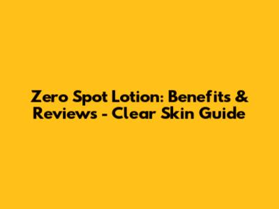 Zero Spot Lotion: Benefits & Reviews - Clear Skin Guide
